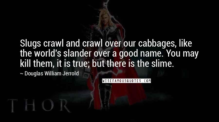 Douglas William Jerrold Quotes: Slugs crawl and crawl over our cabbages, like the world's slander over a good name. You may kill them, it is true; but there is the slime.