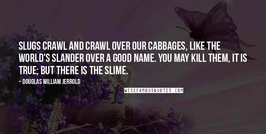 Douglas William Jerrold Quotes: Slugs crawl and crawl over our cabbages, like the world's slander over a good name. You may kill them, it is true; but there is the slime.