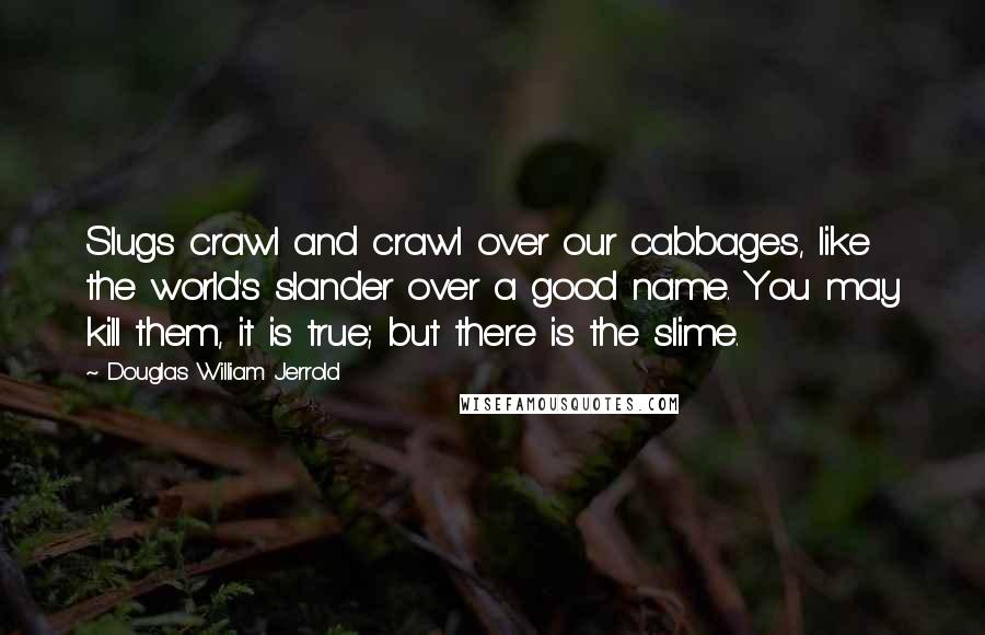 Douglas William Jerrold Quotes: Slugs crawl and crawl over our cabbages, like the world's slander over a good name. You may kill them, it is true; but there is the slime.