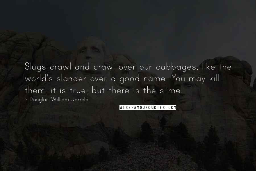 Douglas William Jerrold Quotes: Slugs crawl and crawl over our cabbages, like the world's slander over a good name. You may kill them, it is true; but there is the slime.