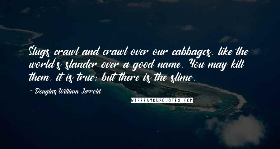 Douglas William Jerrold Quotes: Slugs crawl and crawl over our cabbages, like the world's slander over a good name. You may kill them, it is true; but there is the slime.