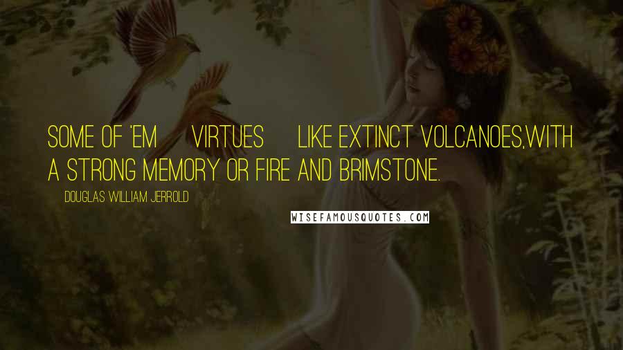 Douglas William Jerrold Quotes: Some of 'em [virtues] like extinct volcanoes,with a strong memory or fire and brimstone.