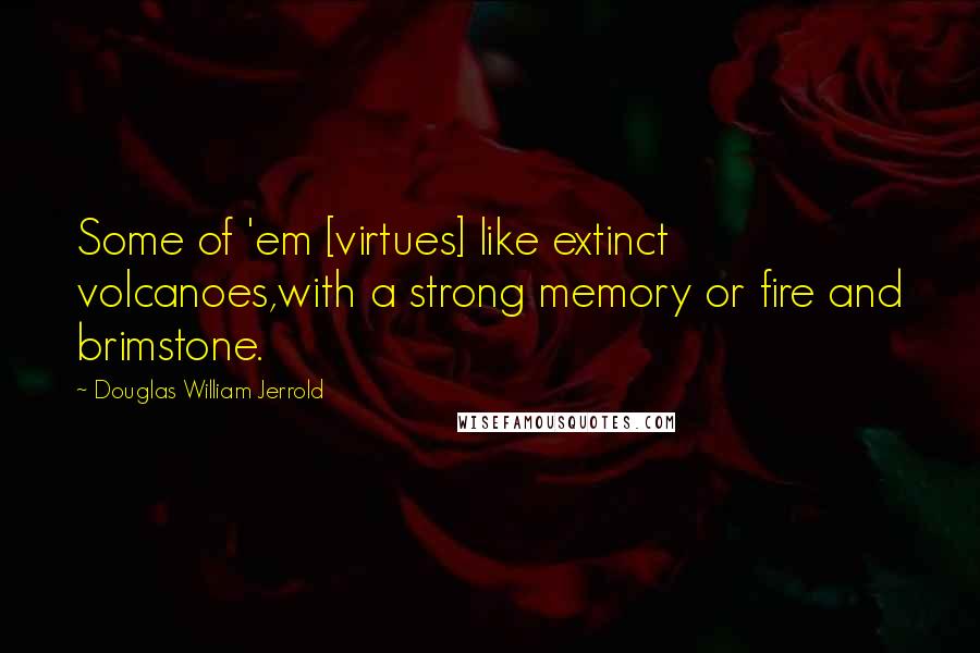 Douglas William Jerrold Quotes: Some of 'em [virtues] like extinct volcanoes,with a strong memory or fire and brimstone.
