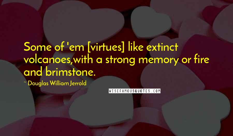 Douglas William Jerrold Quotes: Some of 'em [virtues] like extinct volcanoes,with a strong memory or fire and brimstone.