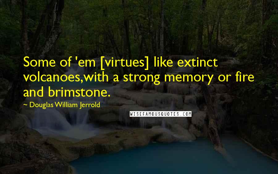 Douglas William Jerrold Quotes: Some of 'em [virtues] like extinct volcanoes,with a strong memory or fire and brimstone.