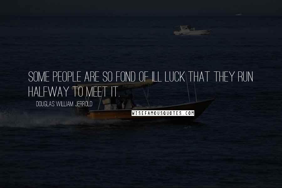 Douglas William Jerrold Quotes: Some people are so fond of ill luck that they run halfway to meet it.