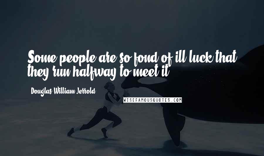 Douglas William Jerrold Quotes: Some people are so fond of ill luck that they run halfway to meet it.