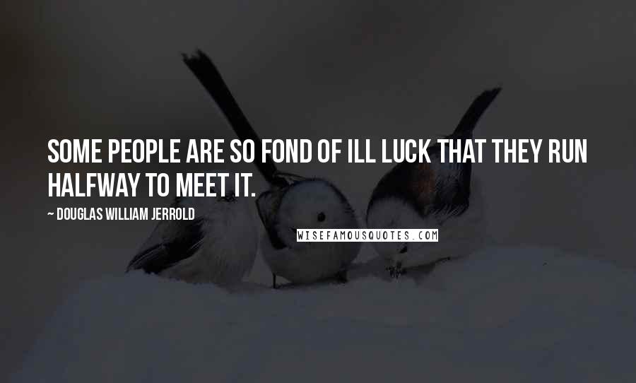 Douglas William Jerrold Quotes: Some people are so fond of ill luck that they run halfway to meet it.