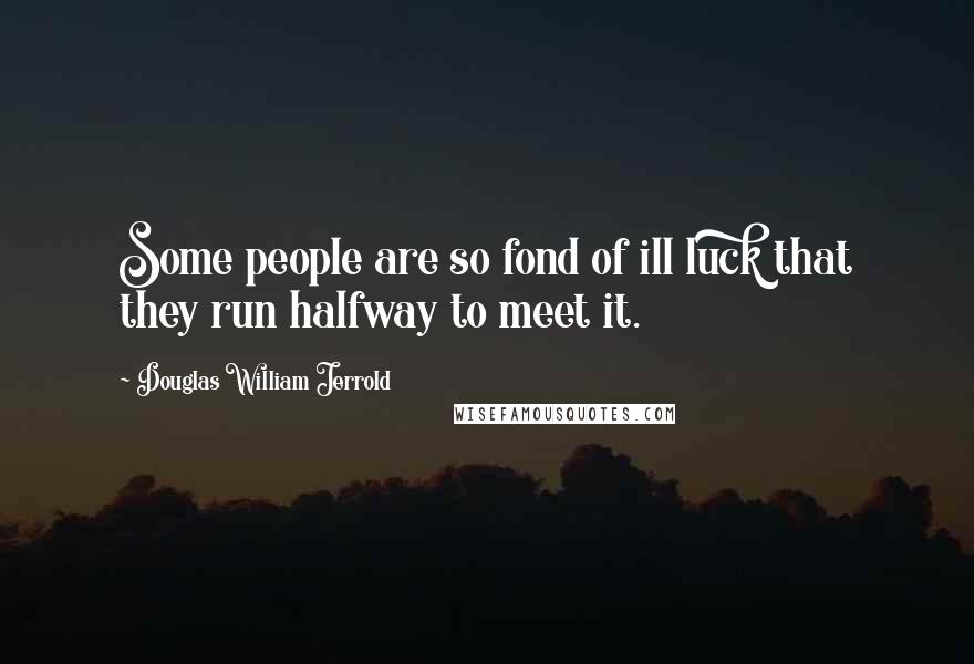 Douglas William Jerrold Quotes: Some people are so fond of ill luck that they run halfway to meet it.