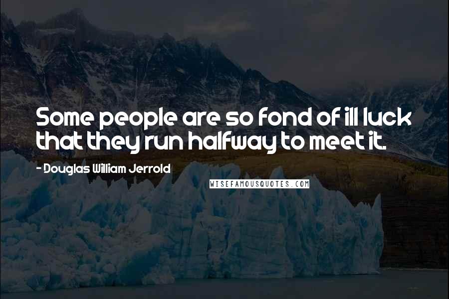 Douglas William Jerrold Quotes: Some people are so fond of ill luck that they run halfway to meet it.