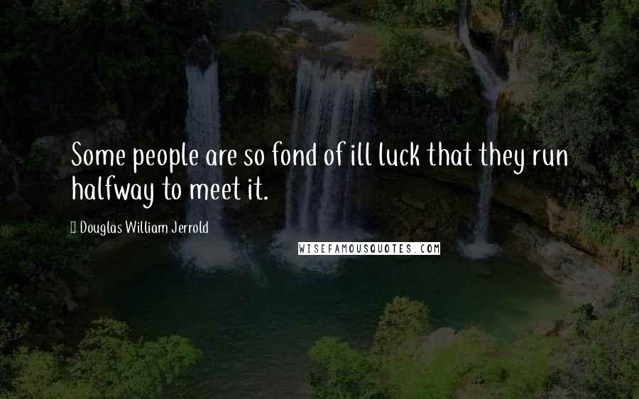 Douglas William Jerrold Quotes: Some people are so fond of ill luck that they run halfway to meet it.