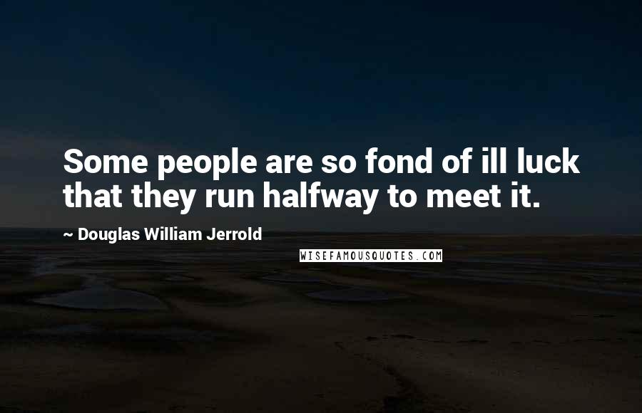 Douglas William Jerrold Quotes: Some people are so fond of ill luck that they run halfway to meet it.