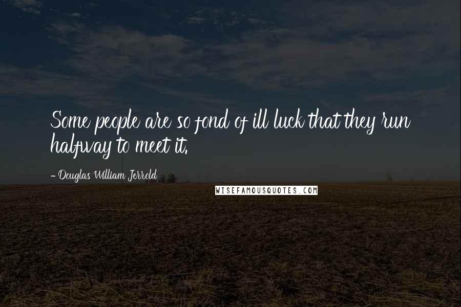 Douglas William Jerrold Quotes: Some people are so fond of ill luck that they run halfway to meet it.