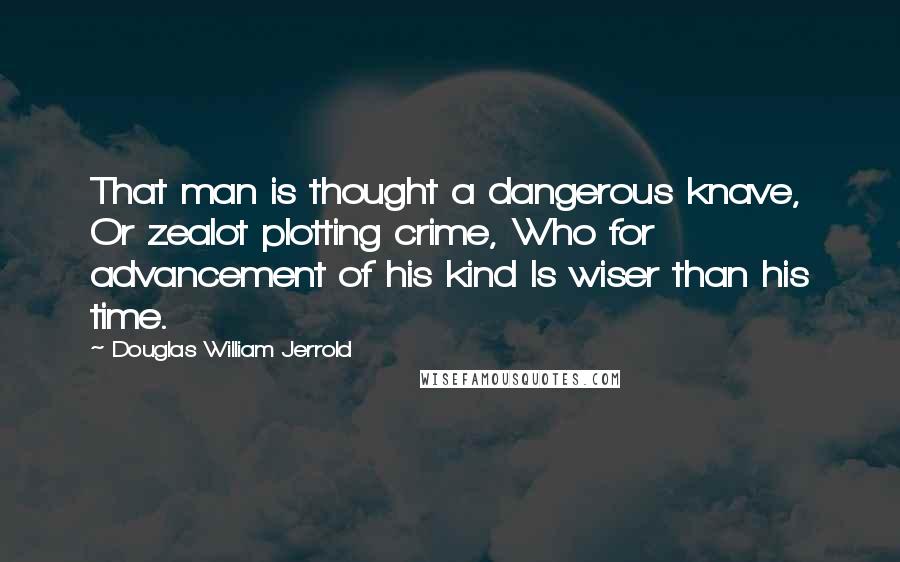 Douglas William Jerrold Quotes: That man is thought a dangerous knave, Or zealot plotting crime, Who for advancement of his kind Is wiser than his time.