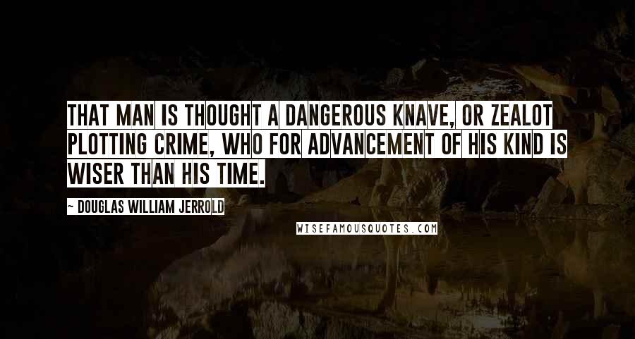 Douglas William Jerrold Quotes: That man is thought a dangerous knave, Or zealot plotting crime, Who for advancement of his kind Is wiser than his time.