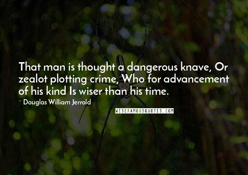 Douglas William Jerrold Quotes: That man is thought a dangerous knave, Or zealot plotting crime, Who for advancement of his kind Is wiser than his time.