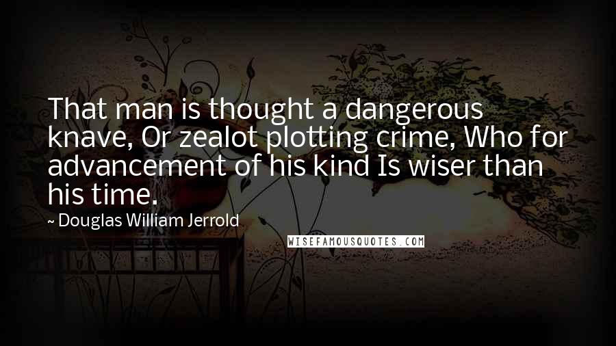 Douglas William Jerrold Quotes: That man is thought a dangerous knave, Or zealot plotting crime, Who for advancement of his kind Is wiser than his time.