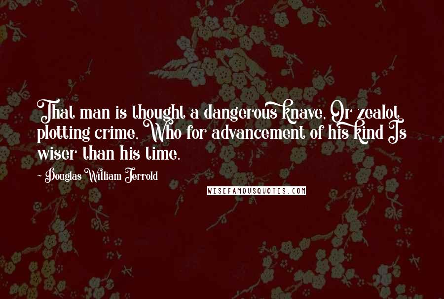 Douglas William Jerrold Quotes: That man is thought a dangerous knave, Or zealot plotting crime, Who for advancement of his kind Is wiser than his time.