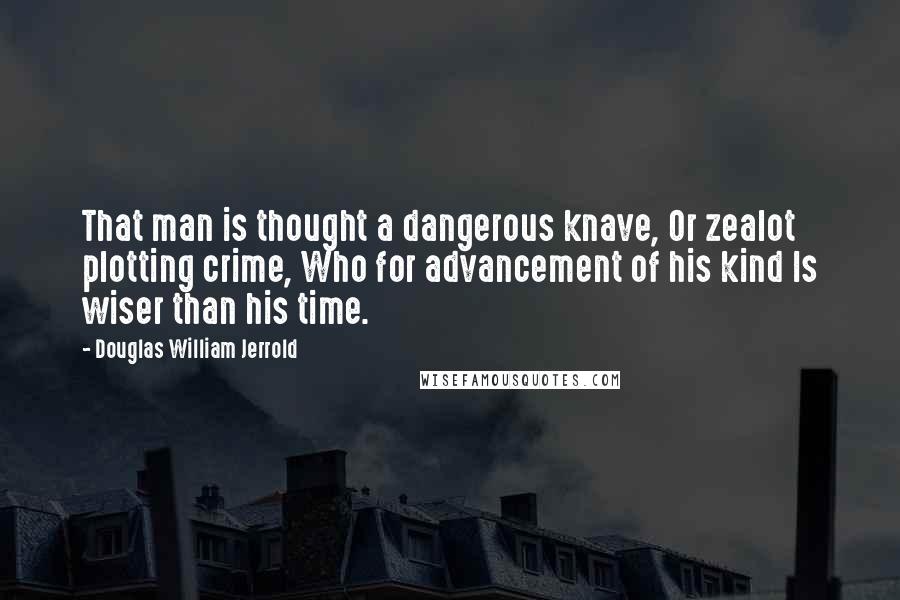 Douglas William Jerrold Quotes: That man is thought a dangerous knave, Or zealot plotting crime, Who for advancement of his kind Is wiser than his time.