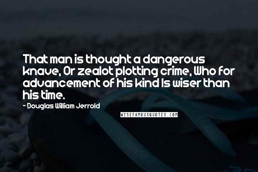 Douglas William Jerrold Quotes: That man is thought a dangerous knave, Or zealot plotting crime, Who for advancement of his kind Is wiser than his time.