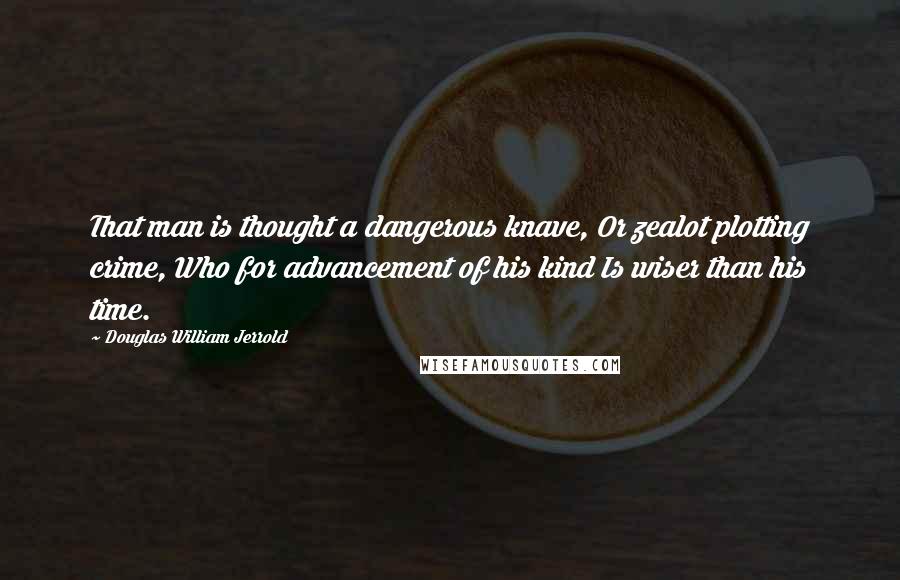 Douglas William Jerrold Quotes: That man is thought a dangerous knave, Or zealot plotting crime, Who for advancement of his kind Is wiser than his time.