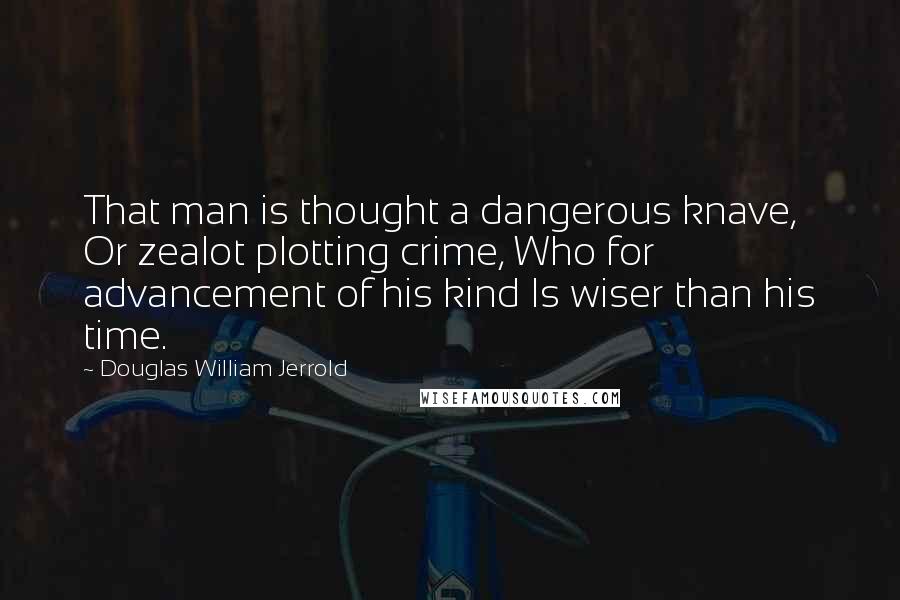 Douglas William Jerrold Quotes: That man is thought a dangerous knave, Or zealot plotting crime, Who for advancement of his kind Is wiser than his time.