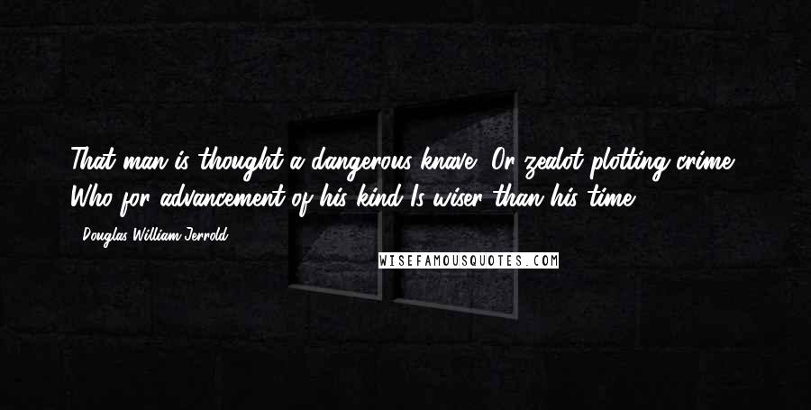 Douglas William Jerrold Quotes: That man is thought a dangerous knave, Or zealot plotting crime, Who for advancement of his kind Is wiser than his time.