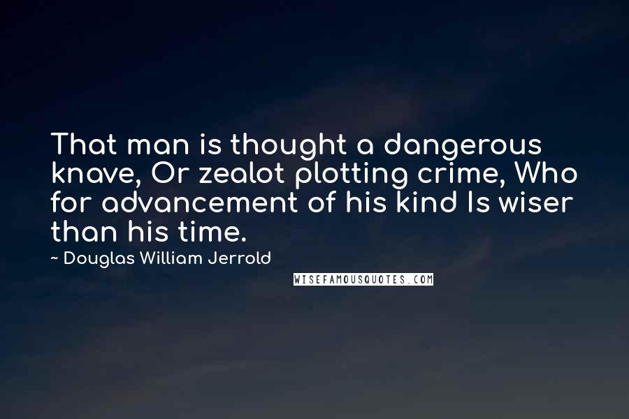 Douglas William Jerrold Quotes: That man is thought a dangerous knave, Or zealot plotting crime, Who for advancement of his kind Is wiser than his time.