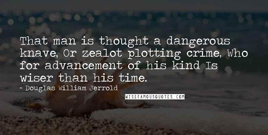 Douglas William Jerrold Quotes: That man is thought a dangerous knave, Or zealot plotting crime, Who for advancement of his kind Is wiser than his time.