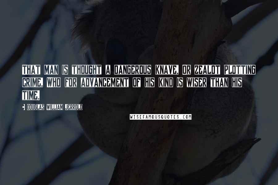 Douglas William Jerrold Quotes: That man is thought a dangerous knave, Or zealot plotting crime, Who for advancement of his kind Is wiser than his time.