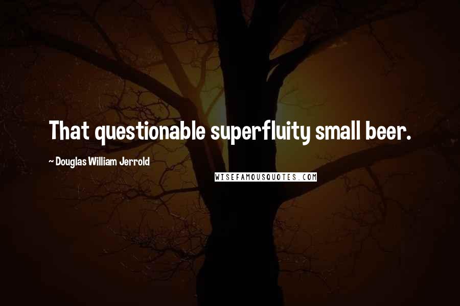 Douglas William Jerrold Quotes: That questionable superfluity small beer.