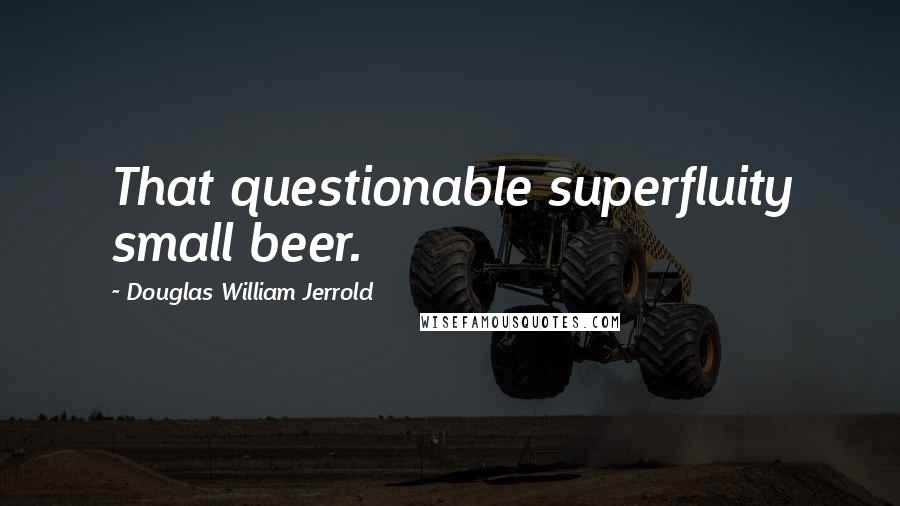 Douglas William Jerrold Quotes: That questionable superfluity small beer.