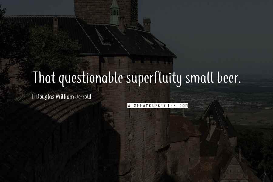 Douglas William Jerrold Quotes: That questionable superfluity small beer.