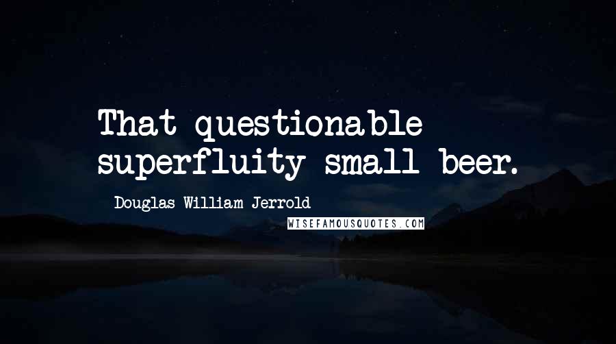 Douglas William Jerrold Quotes: That questionable superfluity small beer.