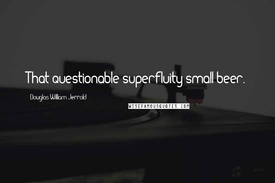 Douglas William Jerrold Quotes: That questionable superfluity small beer.