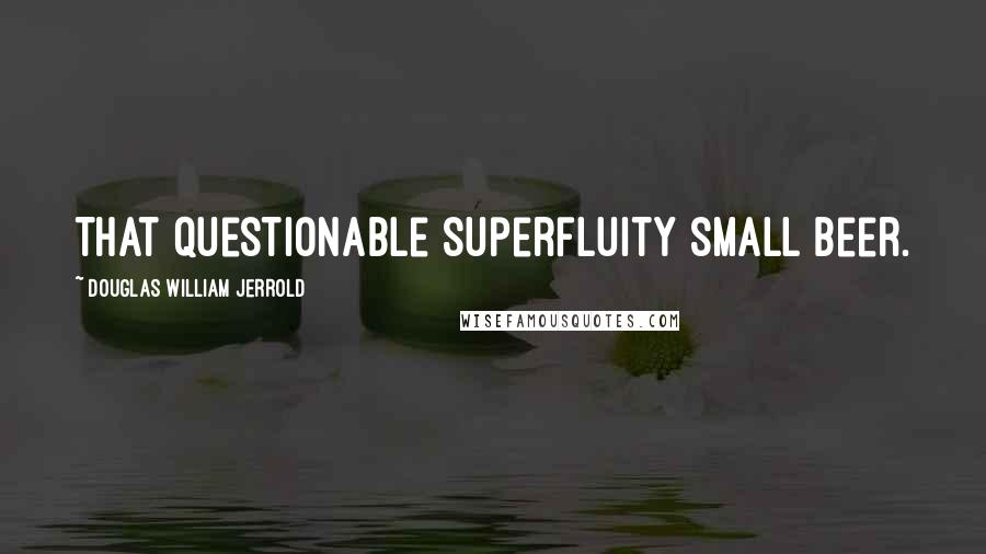 Douglas William Jerrold Quotes: That questionable superfluity small beer.