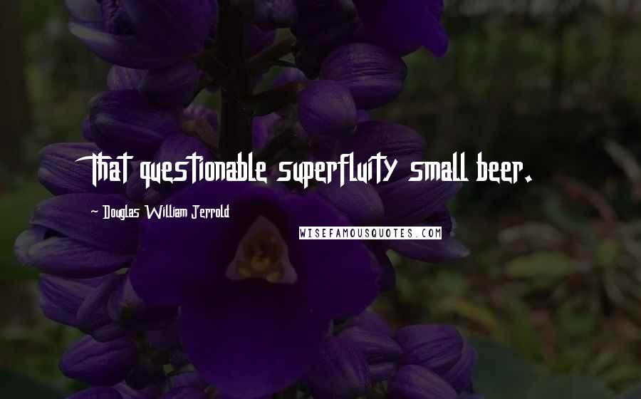 Douglas William Jerrold Quotes: That questionable superfluity small beer.