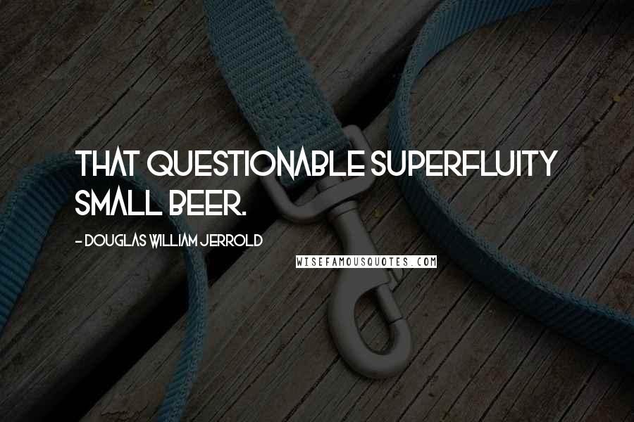 Douglas William Jerrold Quotes: That questionable superfluity small beer.