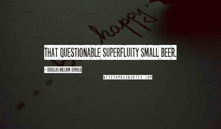 Douglas William Jerrold Quotes: That questionable superfluity small beer.