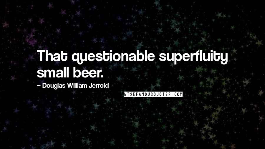 Douglas William Jerrold Quotes: That questionable superfluity small beer.