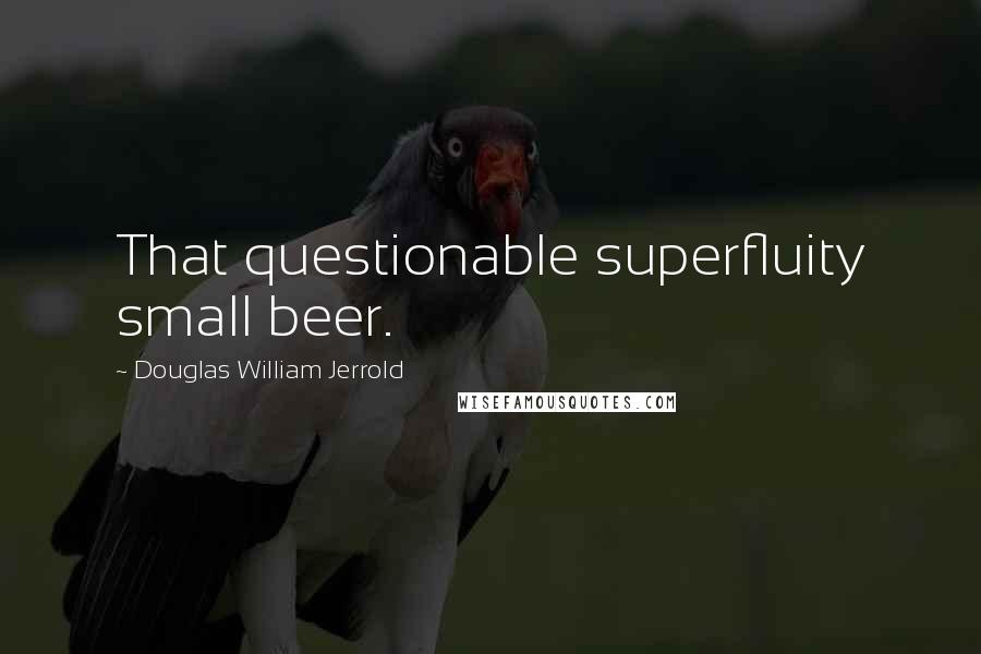 Douglas William Jerrold Quotes: That questionable superfluity small beer.