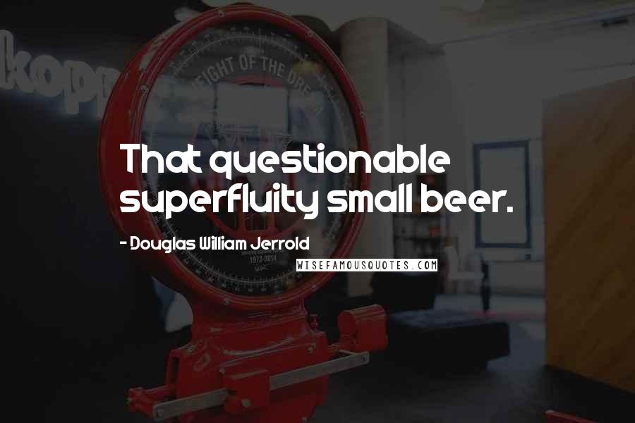 Douglas William Jerrold Quotes: That questionable superfluity small beer.