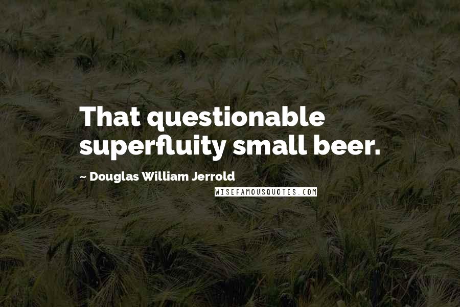 Douglas William Jerrold Quotes: That questionable superfluity small beer.