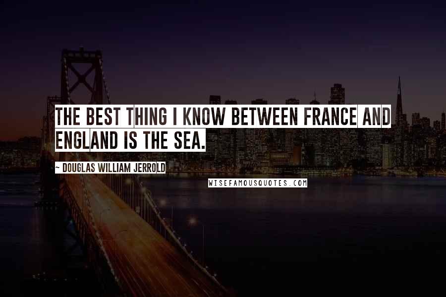 Douglas William Jerrold Quotes: The best thing I know between France and England is the sea.