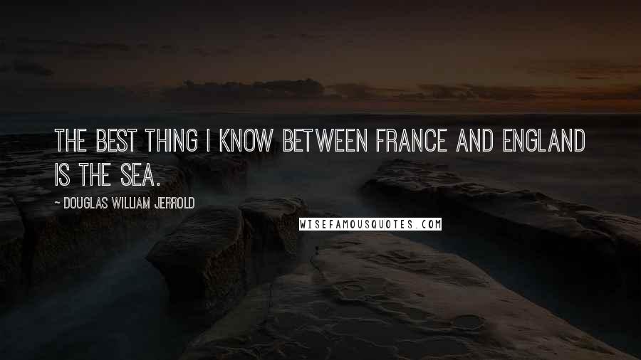 Douglas William Jerrold Quotes: The best thing I know between France and England is the sea.