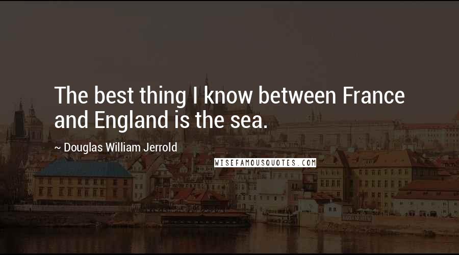 Douglas William Jerrold Quotes: The best thing I know between France and England is the sea.