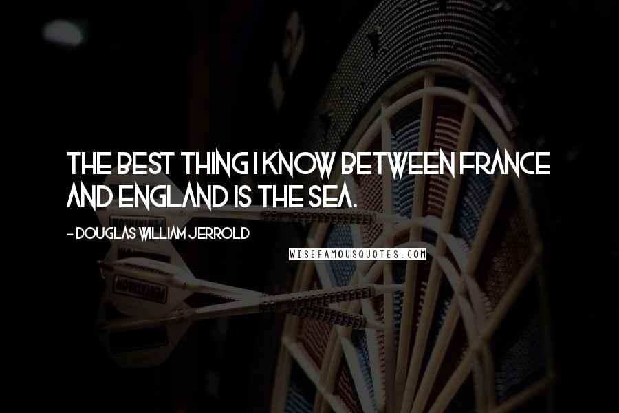 Douglas William Jerrold Quotes: The best thing I know between France and England is the sea.