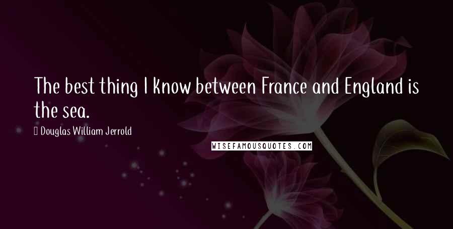 Douglas William Jerrold Quotes: The best thing I know between France and England is the sea.