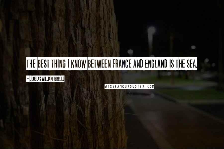 Douglas William Jerrold Quotes: The best thing I know between France and England is the sea.