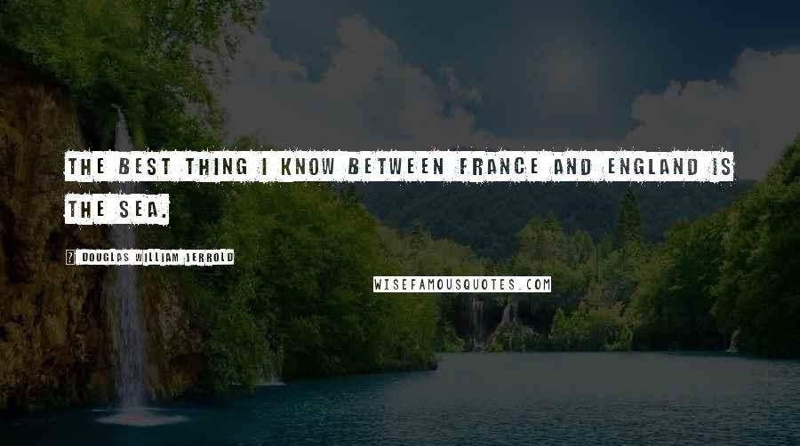 Douglas William Jerrold Quotes: The best thing I know between France and England is the sea.